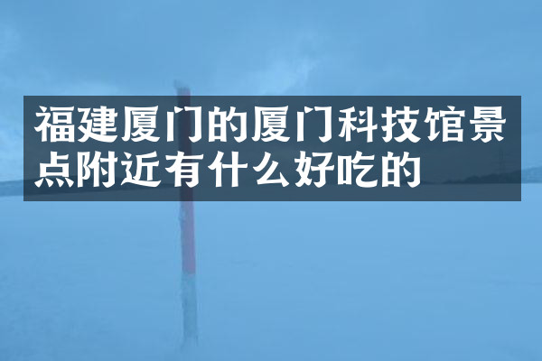 福建厦门的厦门科技馆景点附近有什么好吃的