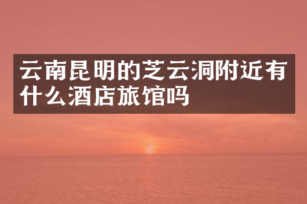云南昆明的芝云洞附近有什么酒店旅馆吗