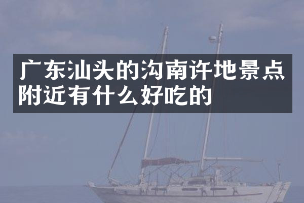 广东汕头的沟南许地景点附近有什么好吃的