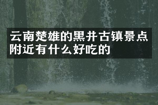云南楚雄的黑井古镇景点附近有什么好吃的
