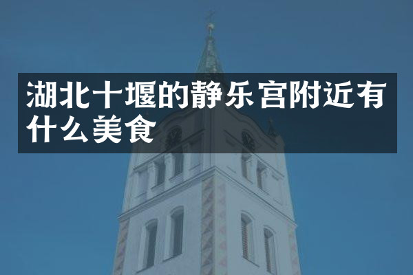 湖北十堰的静乐宫附近有什么美食