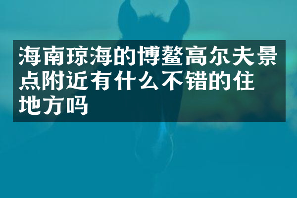 海南琼海的博鳌高尔夫景点附近有什么不错的住的地方吗