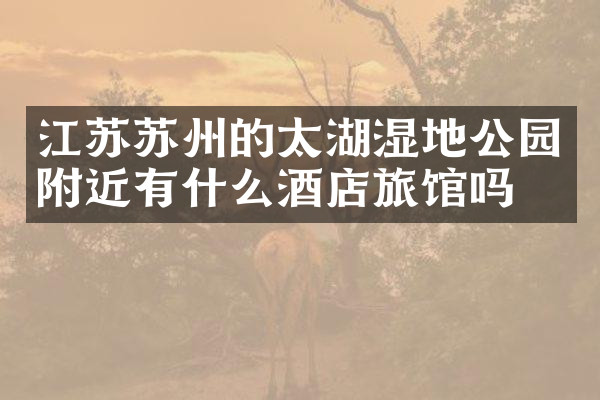 江苏苏州的太湖湿地公园附近有什么酒店旅馆吗