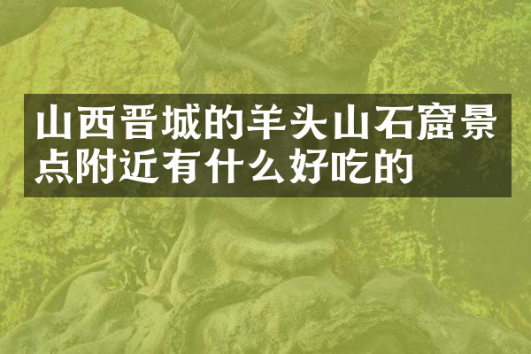 山西晋城的羊头山石窟景点附近有什么好吃的