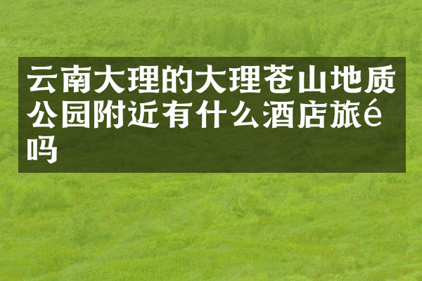云南大理的大理苍山地质公园附近有什么酒店旅馆吗