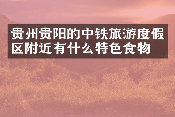 贵州贵阳的中铁旅游度假区附近有什么特色食物吗