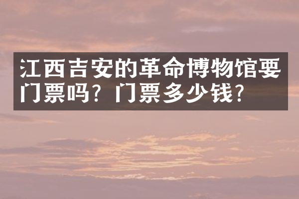 江西吉安的革命博物馆要门票吗？门票多少钱？