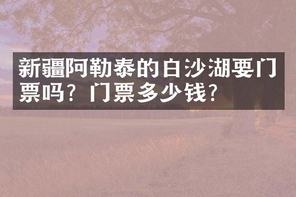 新疆阿勒泰的白沙湖要门票吗？门票多少钱？