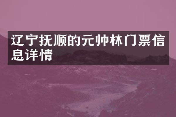 辽宁抚顺的元帅林门票信息详情