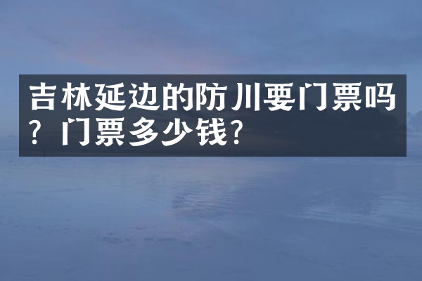 吉林延边的防川要门票吗？门票多少钱？
