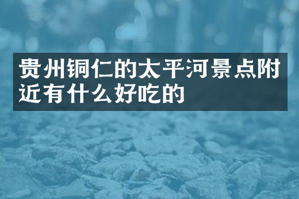 贵州铜仁的太平河景点附近有什么好吃的