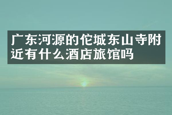 广东河源的佗城东山寺附近有什么酒店旅馆吗