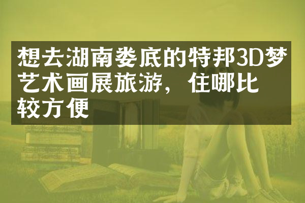 想去湖南娄底的特邦3D梦幻艺术画展旅游，住哪比较方便