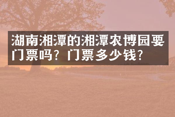 湖南湘潭的湘潭农博园要门票吗？门票多少钱？