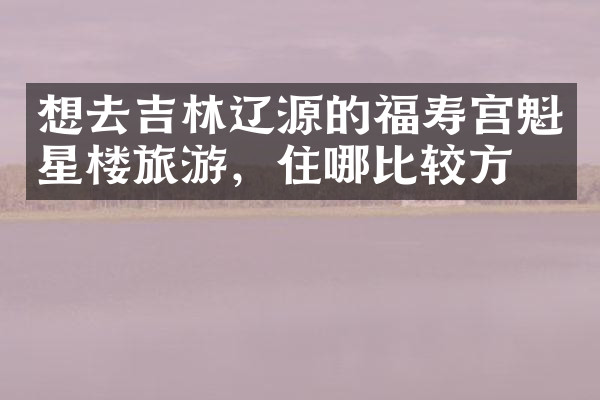想去吉林辽源的福寿宫魁星楼旅游，住哪比较方便