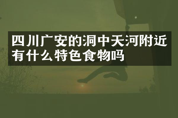 四川广安的洞中天河附近有什么特色食物吗