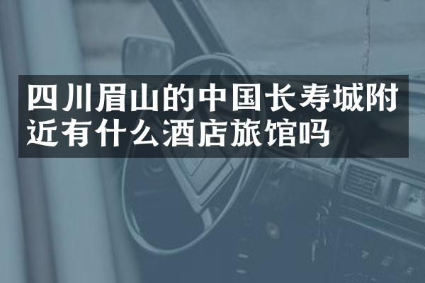 四川眉山的中国长寿城附近有什么酒店旅馆吗