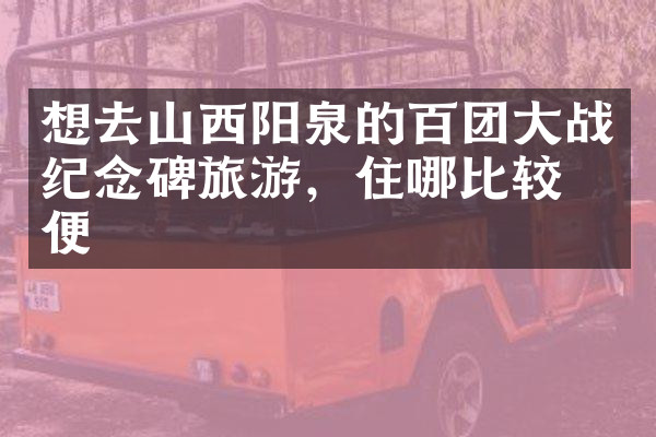 想去山西阳泉的百团大战纪念碑旅游，住哪比较方便