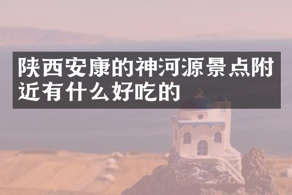 陕西安康的神河源景点附近有什么好吃的