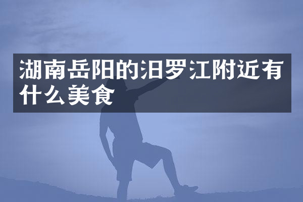 湖南岳阳的汨罗江附近有什么美食