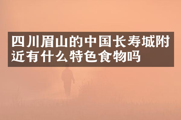 四川眉山的中国长寿城附近有什么特色食物吗