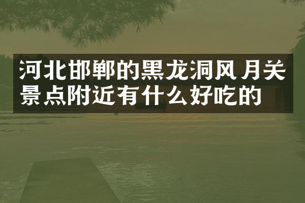 河北邯郸的黑龙洞风月关景点附近有什么好吃的