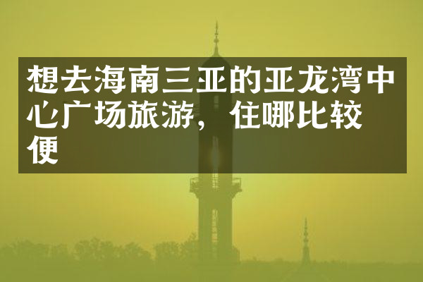 想去海南三亚的亚龙湾中心广场旅游，住哪比较方便