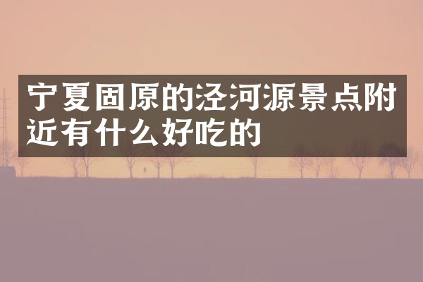 宁夏固原的泾河源景点附近有什么好吃的