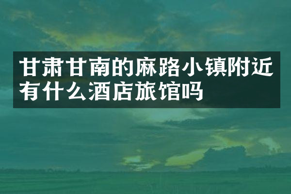 甘肃甘南的麻路小镇附近有什么酒店旅馆吗