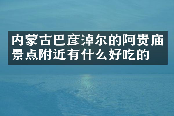 内蒙古巴彦淖尔的阿贵庙景点附近有什么好吃的