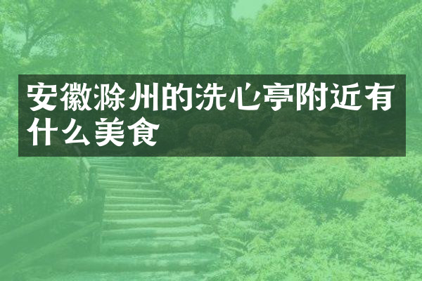 安徽滁州的洗心亭附近有什么美食