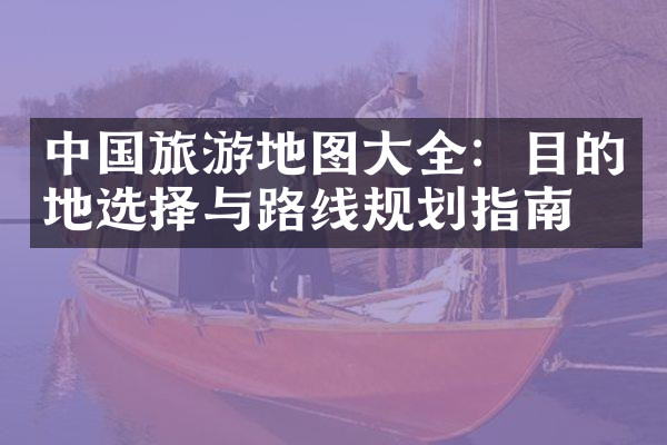 中国旅游地图大全：目的地选择与路线规划指南