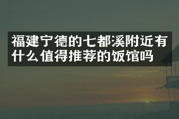 福建宁德的七都溪附近有什么值得推荐的饭馆吗