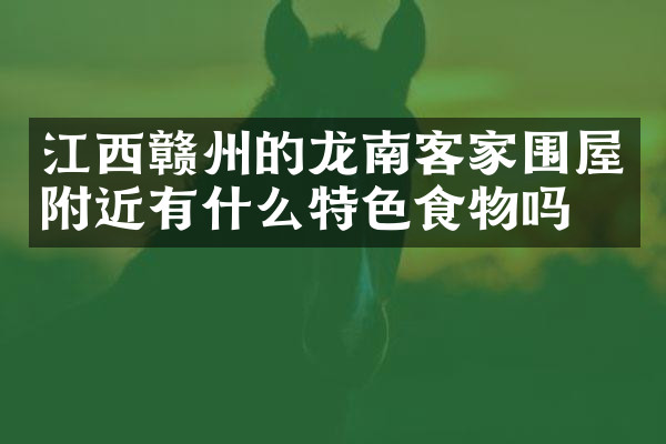 江西赣州的龙南客家围屋附近有什么特色食物吗