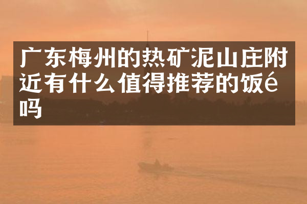 广东梅州的热矿泥山庄附近有什么值得推荐的饭馆吗
