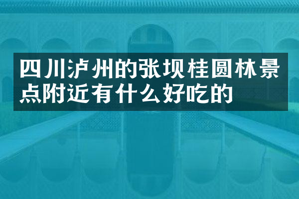 四川泸州的张坝桂圆林景点附近有什么好吃的
