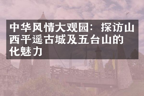中华风情大观园：探访山西平遥古城及五台山的文化魅力