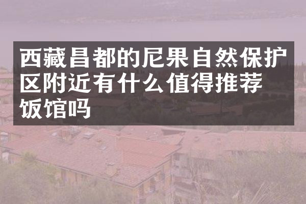 西藏昌都的尼果自然保护区附近有什么值得推荐的饭馆吗
