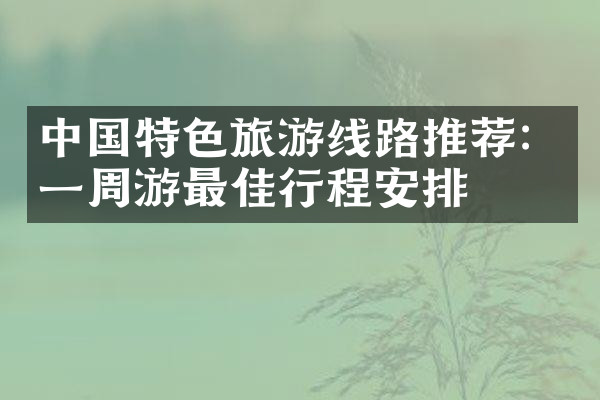 中国特色旅游线路推荐：一周游最佳行程安排