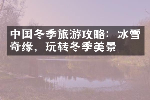 中国冬季旅游攻略：冰雪奇缘，玩转冬季美景