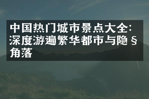 中国热门城市景点大全：深度游遍繁华都市与隐秘角落