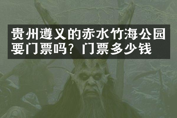 贵州遵义的赤水竹海公园要门票吗？门票多少钱？