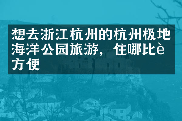 想去浙江杭州的杭州极地海洋公园旅游，住哪比较方便
