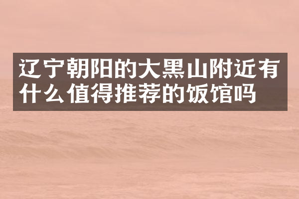 辽宁朝阳的大黑山附近有什么值得推荐的饭馆吗