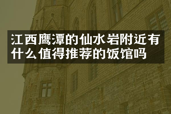 江西鹰潭的仙水岩附近有什么值得推荐的饭馆吗