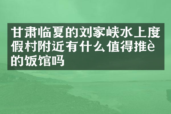 甘肃临夏的刘家峡水上度假村附近有什么值得推荐的饭馆吗