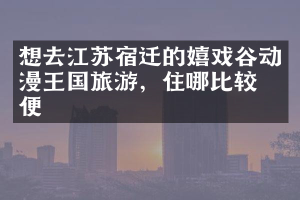 想去江苏宿迁的嬉戏谷动漫王国旅游，住哪比较方便