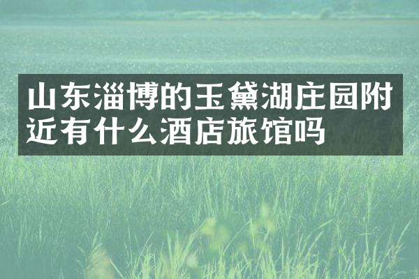 山东淄博的玉黛湖庄园附近有什么酒店旅馆吗