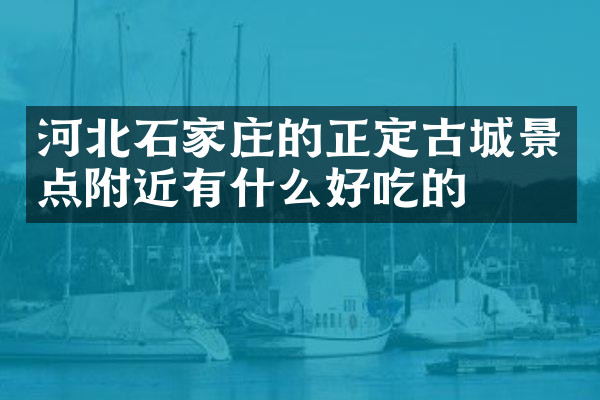 河北石家庄的正定古城景点附近有什么好吃的