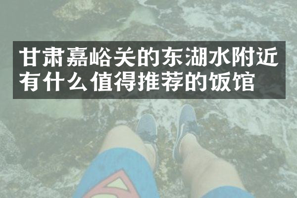 甘肃嘉峪关的东湖水附近有什么值得推荐的饭馆吗